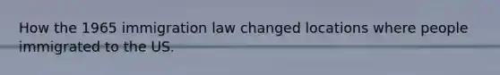 How the 1965 immigration law changed locations where people immigrated to the US.