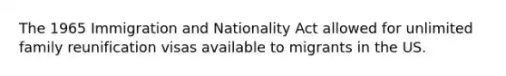 The 1965 Immigration and Nationality Act allowed for unlimited family reunification visas available to migrants in the US.