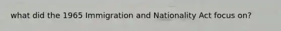 what did the 1965 Immigration and Nationality Act focus on?