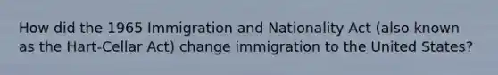 How did the 1965 Immigration and Nationality Act (also known as the Hart-Cellar Act) change immigration to the United States?