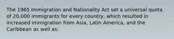 The 1965 Immigration and Nationality Act set a universal quota of 20,000 immigrants for every country, which resulted in increased immigration from Asia, Latin America, and the Caribbean as well as: