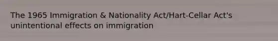 The 1965 Immigration & Nationality Act/Hart-Cellar Act's unintentional effects on immigration