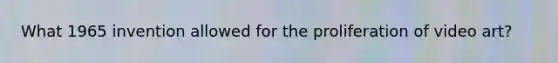 What 1965 invention allowed for the proliferation of video art?