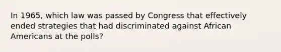 In 1965, which law was passed by Congress that effectively ended strategies that had discriminated against African Americans at the polls?