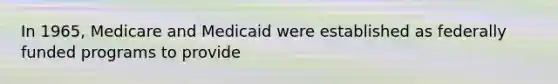 In 1965, Medicare and Medicaid were established as federally funded programs to provide