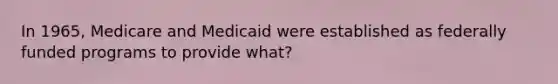 In 1965, Medicare and Medicaid were established as federally funded programs to provide what?