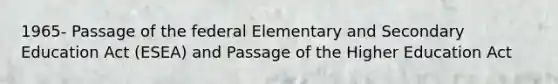 1965- Passage of the federal Elementary and Secondary Education Act (ESEA) and Passage of the Higher Education Act
