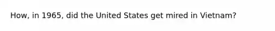 How, in 1965, did the United States get mired in Vietnam?