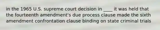 in the 1965 U.S. supreme court decision in ____ it was held that the fourteenth amendment's due process clause made the sixth amendment confrontation clause binding on state criminal trials