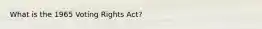 What is the 1965 Voting Rights Act?