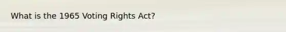 What is the 1965 Voting Rights Act?