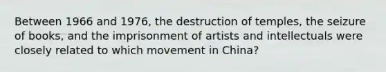 Between 1966 and 1976, the destruction of temples, the seizure of books, and the imprisonment of artists and intellectuals were closely related to which movement in China?