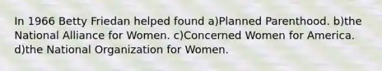 In 1966 Betty Friedan helped found a)Planned Parenthood. b)the National Alliance for Women. c)Concerned Women for America. d)the National Organization for Women.