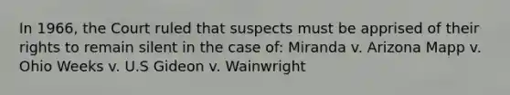 In 1966, the Court ruled that suspects must be apprised of their rights to remain silent in the case of: Miranda v. Arizona Mapp v. Ohio Weeks v. U.S Gideon v. Wainwright