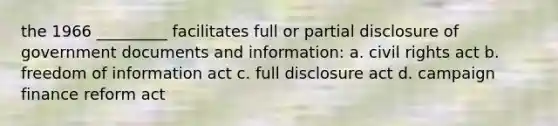 the 1966 _________ facilitates full or partial disclosure of government documents and information: a. civil rights act b. freedom of information act c. full disclosure act d. campaign finance reform act