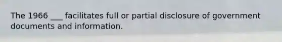 The 1966 ___ facilitates full or partial disclosure of government documents and information.