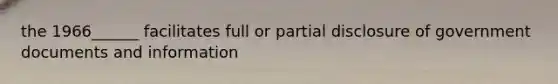 the 1966______ facilitates full or partial disclosure of government documents and information