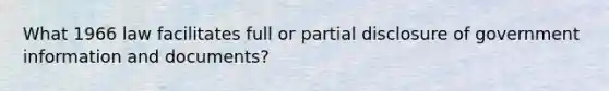 What 1966 law facilitates full or partial disclosure of government information and documents?