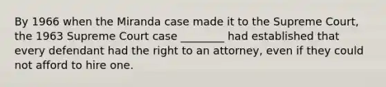 By 1966 when the Miranda case made it to the Supreme Court, the 1963 Supreme Court case ________ had established that every defendant had the right to an attorney, even if they could not afford to hire one.