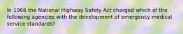 In 1966 the National Highway Safety Act charged which of the following agencies with the development of emergency medical service standards?