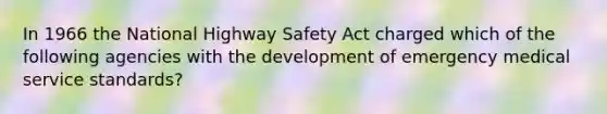 In 1966 the National Highway Safety Act charged which of the following agencies with the development of emergency medical service standards?