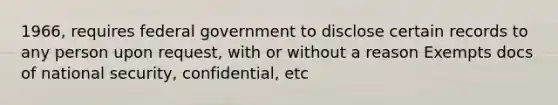 1966, requires federal government to disclose certain records to any person upon request, with or without a reason Exempts docs of national security, confidential, etc