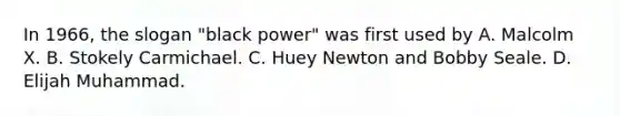 In 1966, the slogan "black power" was first used by A. Malcolm X. B. Stokely Carmichael. C. Huey Newton and Bobby Seale. D. Elijah Muhammad.