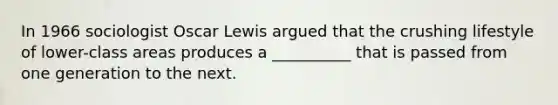 In 1966 sociologist Oscar Lewis argued that the crushing lifestyle of lower-class areas produces a __________ that is passed from one generation to the next.