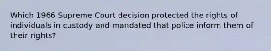 Which 1966 Supreme Court decision protected the rights of individuals in custody and mandated that police inform them of their rights?