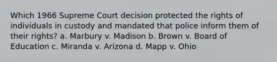 Which 1966 Supreme Court decision protected the rights of individuals in custody and mandated that police inform them of their rights? a. Marbury v. Madison b. Brown v. Board of Education c. Miranda v. Arizona d. Mapp v. Ohio