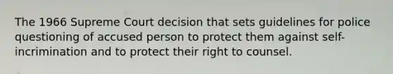 The 1966 Supreme Court decision that sets guidelines for police questioning of accused person to protect them against self-incrimination and to protect their right to counsel.