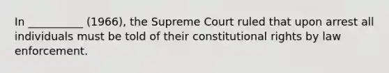 In __________ (1966), the Supreme Court ruled that upon arrest all individuals must be told of their constitutional rights by law enforcement.