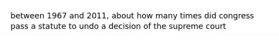 between 1967 and 2011, about how many times did congress pass a statute to undo a decision of the supreme court