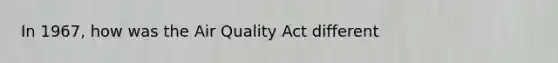 In 1967, how was the Air Quality Act different