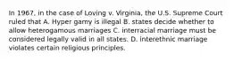 In 1967, in the case of Loving v. Virginia, the U.S. Supreme Court ruled that A. Hyper gamy is illegal B. states decide whether to allow heterogamous marriages C. interracial marriage must be considered legally valid in all states. D. interethnic marriage violates certain religious principles.