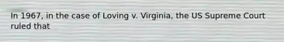 In 1967, in the case of Loving v. Virginia, the US Supreme Court ruled that