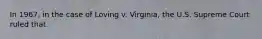 In 1967, in the case of Loving v. Virginia, the U.S. Supreme Court ruled that