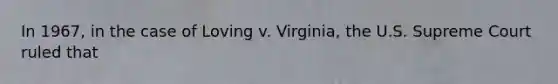 In 1967, in the case of Loving v. Virginia, the U.S. Supreme Court ruled that