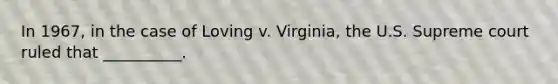 In 1967, in the case of Loving v. Virginia, the U.S. Supreme court ruled that __________.