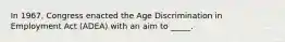 In 1967, Congress enacted the Age Discrimination in Employment Act (ADEA) with an aim to _____.