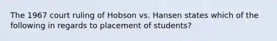 The 1967 court ruling of Hobson vs. Hansen states which of the following in regards to placement of students?