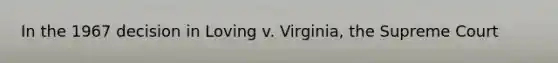 In the 1967 decision in Loving v. Virginia, the Supreme Court
