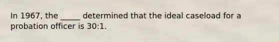 In 1967, the _____ determined that the ideal caseload for a probation officer is 30:1.