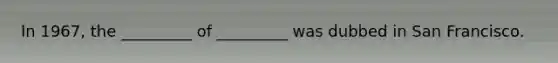 In 1967, the _________ of _________ was dubbed in San Francisco.