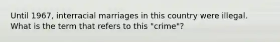 Until 1967, interracial marriages in this country were illegal. What is the term that refers to this "crime"?