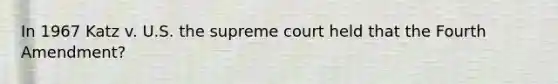 In 1967 Katz v. U.S. the supreme court held that the Fourth Amendment?