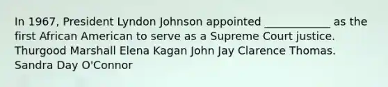 In 1967, President Lyndon Johnson appointed ____________ as the first African American to serve as a Supreme Court justice. Thurgood Marshall Elena Kagan John Jay Clarence Thomas. Sandra Day O'Connor