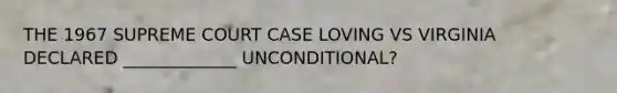 THE 1967 SUPREME COURT CASE LOVING VS VIRGINIA DECLARED _____________ UNCONDITIONAL?