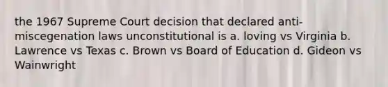 the 1967 Supreme Court decision that declared anti-miscegenation laws unconstitutional is a. loving vs Virginia b. Lawrence vs Texas c. Brown vs Board of Education d. Gideon vs Wainwright