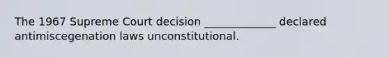 The 1967 Supreme Court decision _____________ declared antimiscegenation laws unconstitutional.